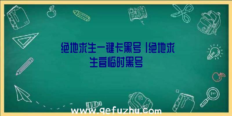 「绝地求生一键卡黑号」|绝地求生官临时黑号